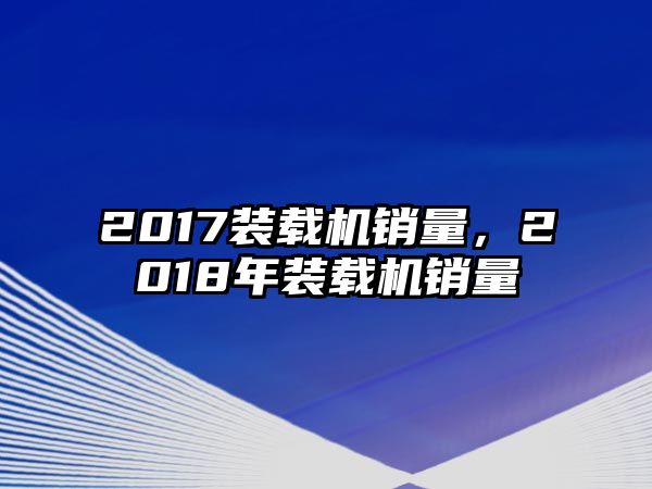 2017裝載機(jī)銷量，2018年裝載機(jī)銷量