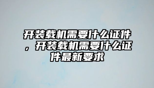 開裝載機(jī)需要什么證件，開裝載機(jī)需要什么證件最新要求