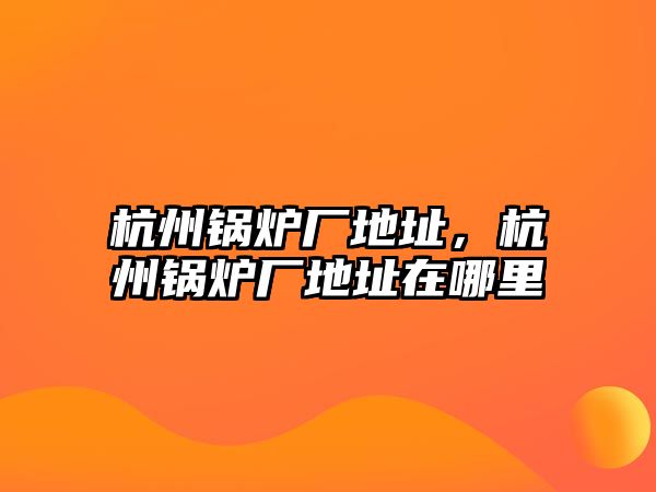 杭州鍋爐廠地址，杭州鍋爐廠地址在哪里