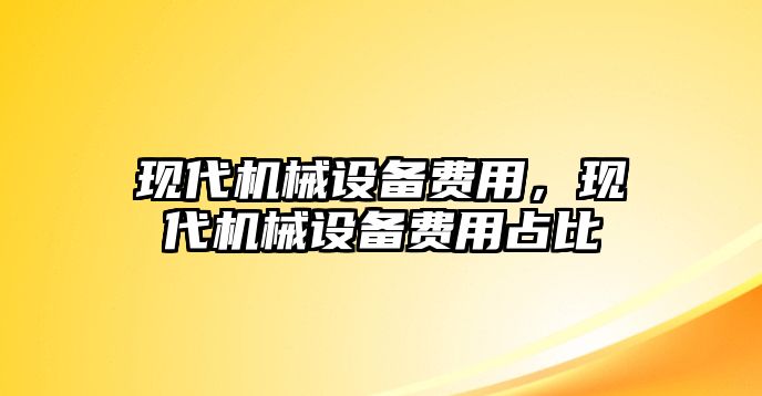 現(xiàn)代機(jī)械設(shè)備費(fèi)用，現(xiàn)代機(jī)械設(shè)備費(fèi)用占比