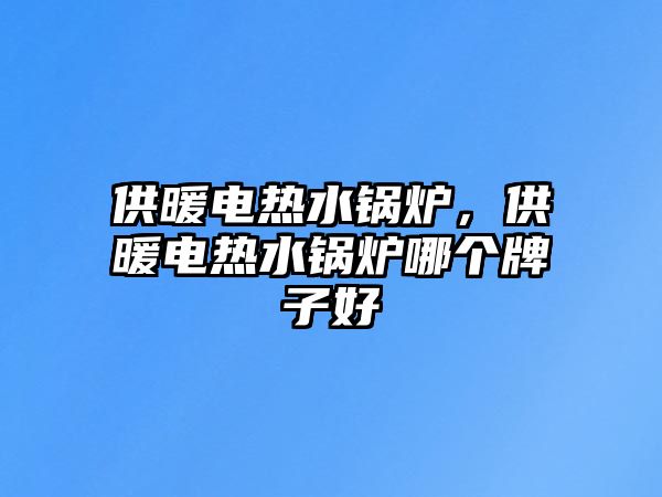 供暖電熱水鍋爐，供暖電熱水鍋爐哪個牌子好