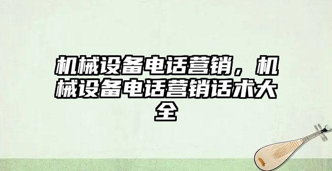 機(jī)械設(shè)備電話(huà)營(yíng)銷(xiāo)，機(jī)械設(shè)備電話(huà)營(yíng)銷(xiāo)話(huà)術(shù)大全