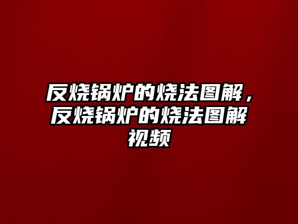 反燒鍋爐的燒法圖解，反燒鍋爐的燒法圖解視頻