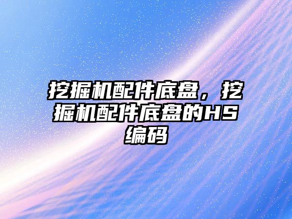 挖掘機配件底盤，挖掘機配件底盤的HS編碼