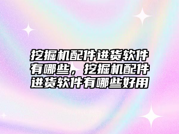 挖掘機配件進(jìn)貨軟件有哪些，挖掘機配件進(jìn)貨軟件有哪些好用