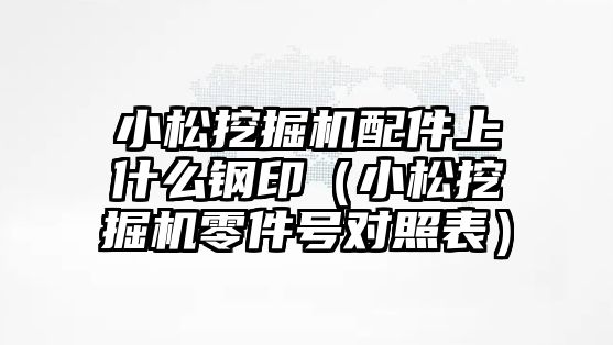 小松挖掘機配件上什么鋼?。ㄐ∷赏诰驒C零件號對照表）