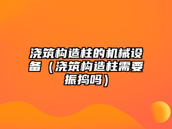 澆筑構(gòu)造柱的機(jī)械設(shè)備（澆筑構(gòu)造柱需要振搗嗎）