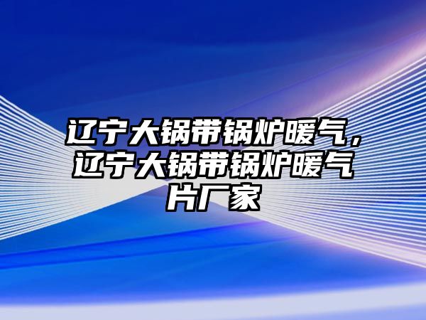 遼寧大鍋帶鍋爐暖氣，遼寧大鍋帶鍋爐暖氣片廠家