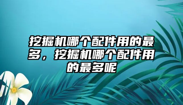 挖掘機哪個配件用的最多，挖掘機哪個配件用的最多呢