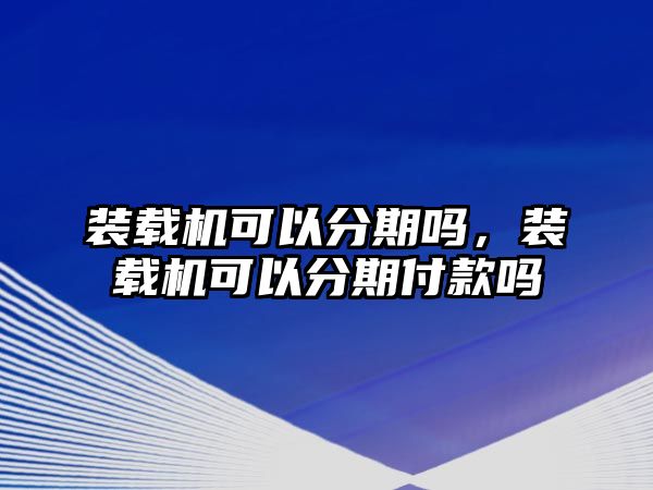 裝載機(jī)可以分期嗎，裝載機(jī)可以分期付款嗎