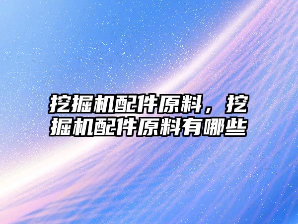 挖掘機配件原料，挖掘機配件原料有哪些