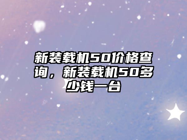 新裝載機50價格查詢，新裝載機50多少錢一臺