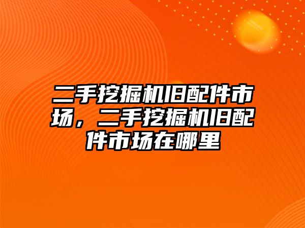 二手挖掘機舊配件市場，二手挖掘機舊配件市場在哪里