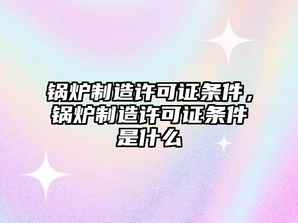 鍋爐制造許可證條件，鍋爐制造許可證條件是什么