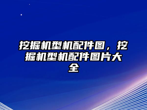 挖掘機(jī)型機(jī)配件圖，挖掘機(jī)型機(jī)配件圖片大全