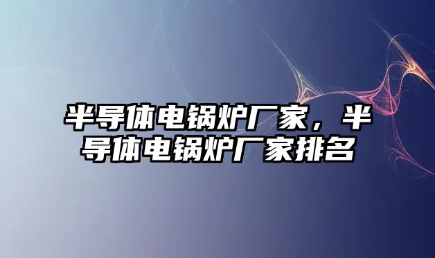 半導體電鍋爐廠家，半導體電鍋爐廠家排名