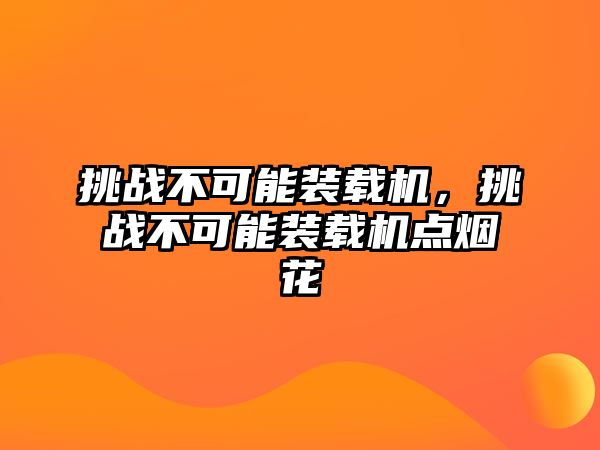 挑戰(zhàn)不可能裝載機，挑戰(zhàn)不可能裝載機點煙花