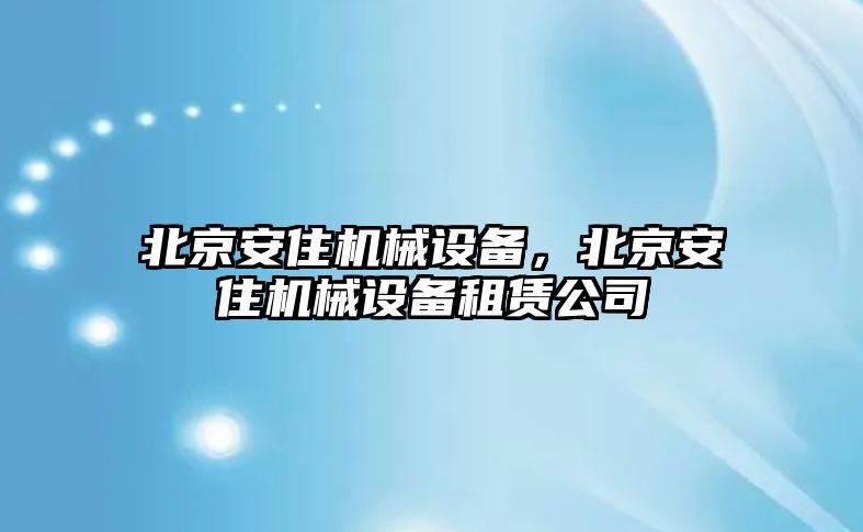 北京安住機(jī)械設(shè)備，北京安住機(jī)械設(shè)備租賃公司