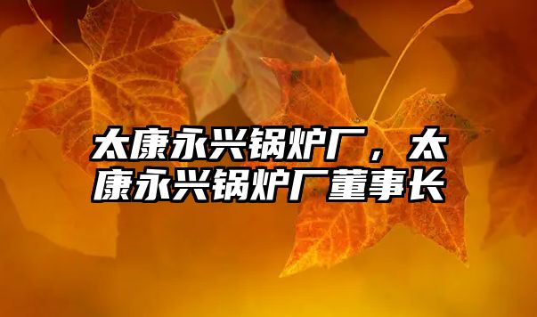 太康永興鍋爐廠，太康永興鍋爐廠董事長(zhǎng)