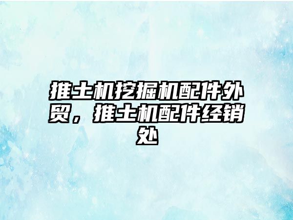 推土機(jī)挖掘機(jī)配件外貿(mào)，推土機(jī)配件經(jīng)銷處