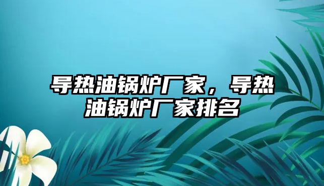 導(dǎo)熱油鍋爐廠家，導(dǎo)熱油鍋爐廠家排名