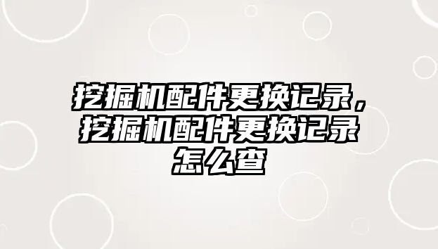 挖掘機配件更換記錄，挖掘機配件更換記錄怎么查