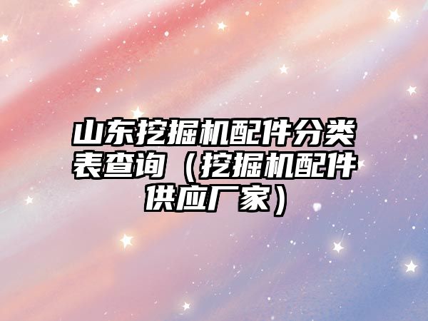 山東挖掘機(jī)配件分類(lèi)表查詢（挖掘機(jī)配件供應(yīng)廠家）