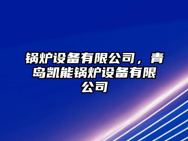 鍋爐設備有限公司，青島凱能鍋爐設備有限公司