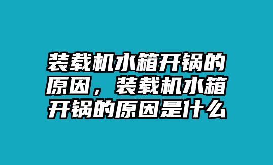 裝載機(jī)水箱開(kāi)鍋的原因，裝載機(jī)水箱開(kāi)鍋的原因是什么