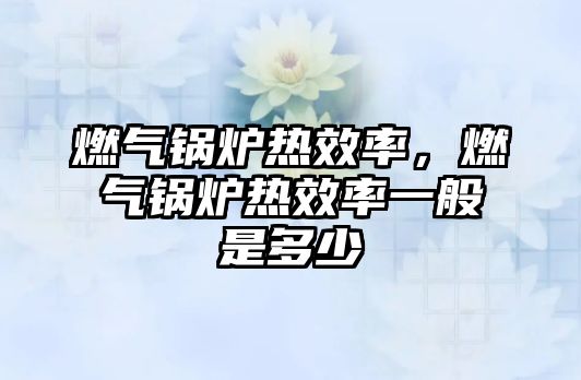 燃?xì)忮仩t熱效率，燃?xì)忮仩t熱效率一般是多少