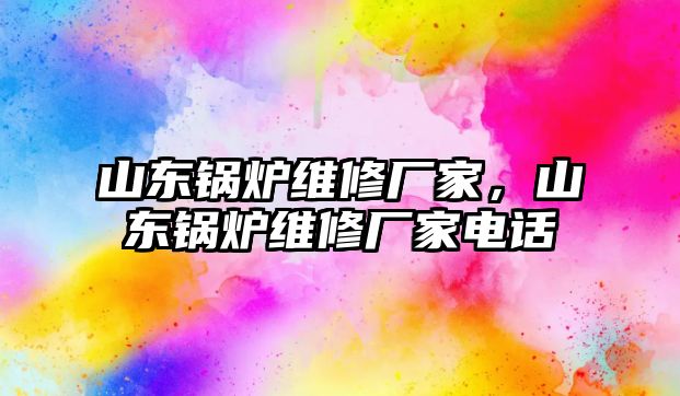 山東鍋爐維修廠家，山東鍋爐維修廠家電話