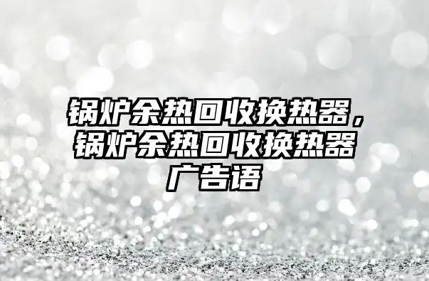 鍋爐余熱回收換熱器，鍋爐余熱回收換熱器廣告語(yǔ)