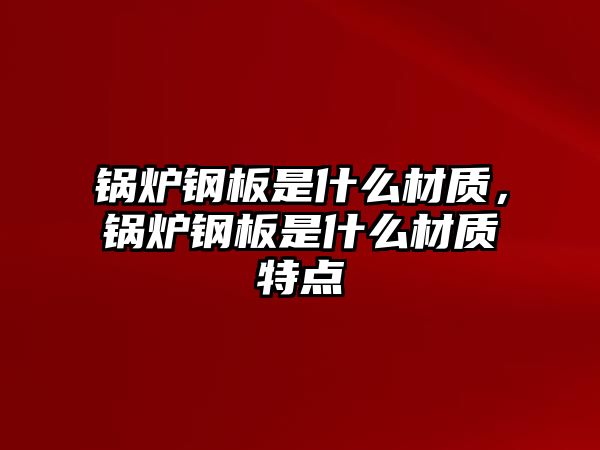 鍋爐鋼板是什么材質(zhì)，鍋爐鋼板是什么材質(zhì)特點