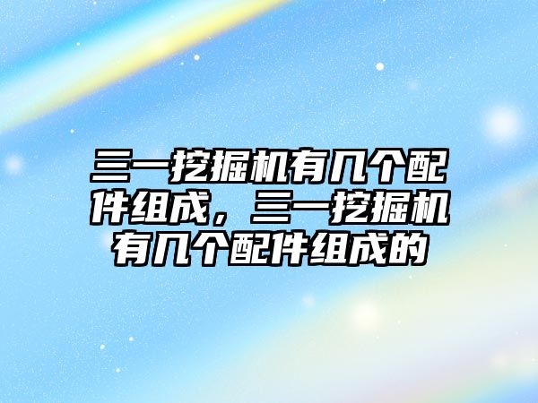 三一挖掘機有幾個配件組成，三一挖掘機有幾個配件組成的