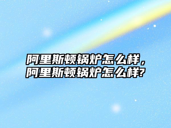 阿里斯頓鍋爐怎么樣，阿里斯頓鍋爐怎么樣?