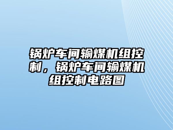 鍋爐車間輸煤機(jī)組控制，鍋爐車間輸煤機(jī)組控制電路圖