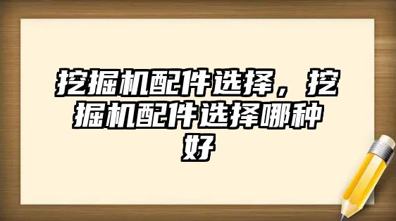 挖掘機配件選擇，挖掘機配件選擇哪種好