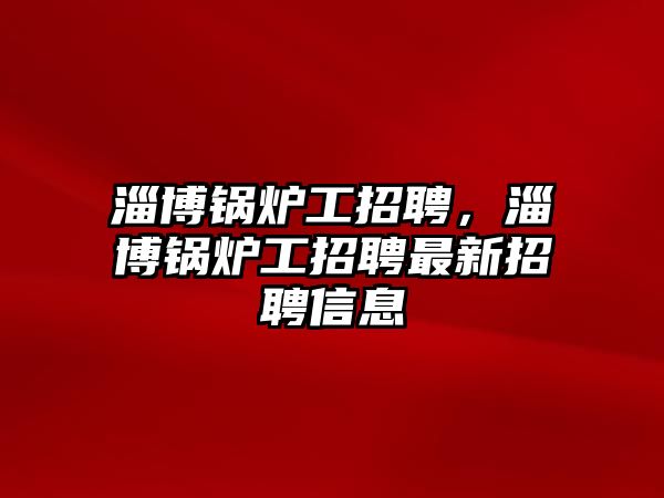 淄博鍋爐工招聘，淄博鍋爐工招聘最新招聘信息