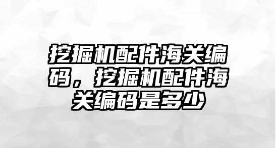 挖掘機配件海關編碼，挖掘機配件海關編碼是多少