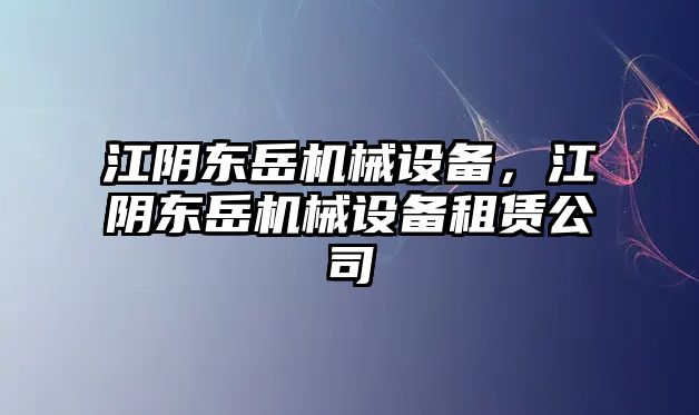 江陰東岳機(jī)械設(shè)備，江陰東岳機(jī)械設(shè)備租賃公司