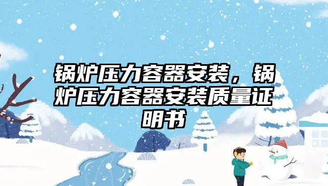 鍋爐壓力容器安裝，鍋爐壓力容器安裝質(zhì)量證明書