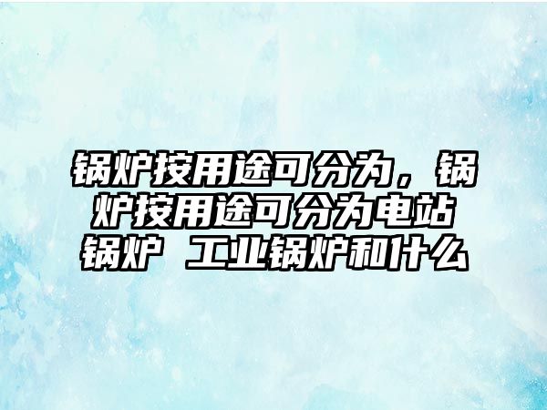 鍋爐按用途可分為，鍋爐按用途可分為電站鍋爐 工業(yè)鍋爐和什么