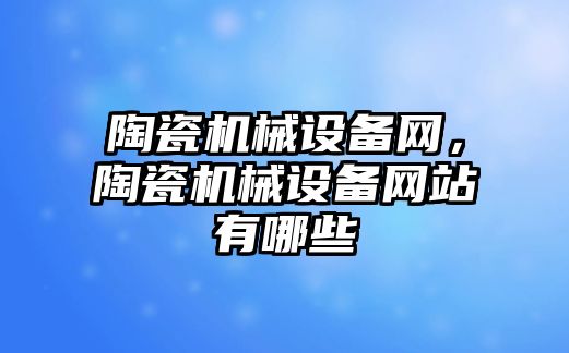 陶瓷機械設備網(wǎng)，陶瓷機械設備網(wǎng)站有哪些