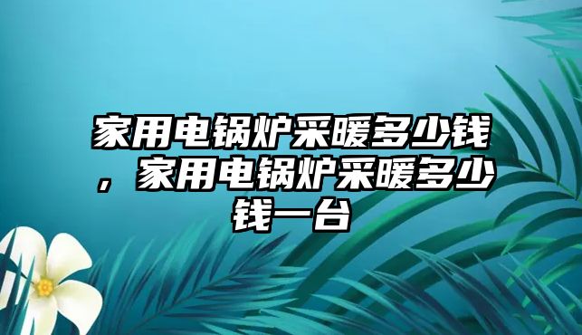 家用電鍋爐采暖多少錢，家用電鍋爐采暖多少錢一臺