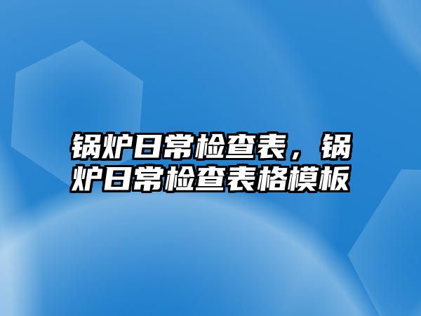 鍋爐日常檢查表，鍋爐日常檢查表格模板