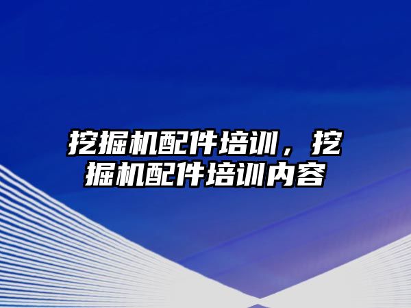 挖掘機配件培訓，挖掘機配件培訓內(nèi)容