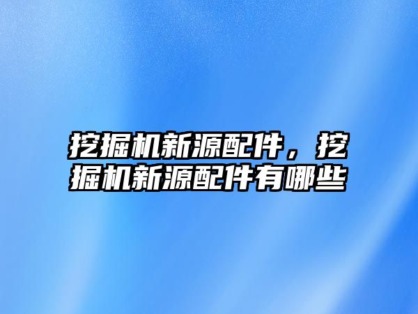 挖掘機新源配件，挖掘機新源配件有哪些