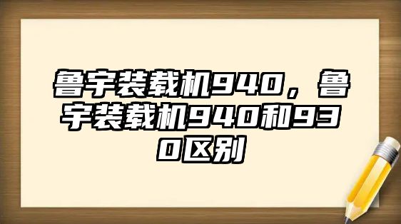 魯宇裝載機940，魯宇裝載機940和930區(qū)別