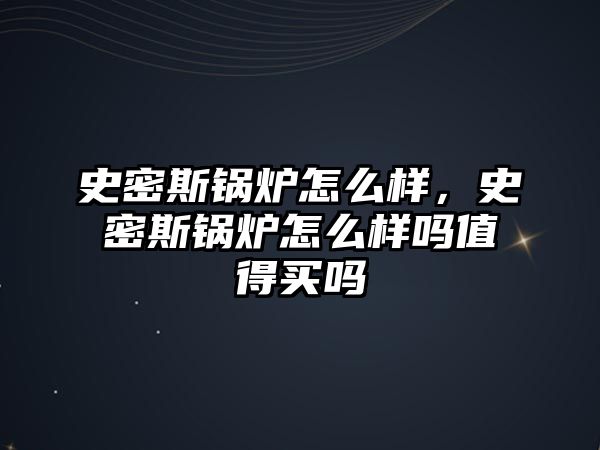 史密斯鍋爐怎么樣，史密斯鍋爐怎么樣嗎值得買(mǎi)嗎