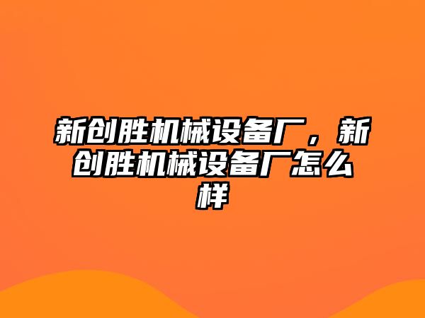 新創(chuàng)勝機械設備廠，新創(chuàng)勝機械設備廠怎么樣